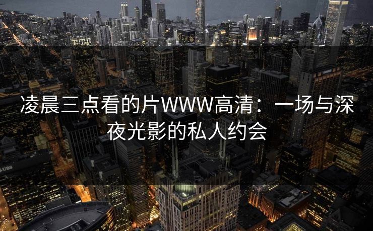 凌晨三点看的片WWW高清:一场与深夜光影的私人约会 凌晨三点看的片WWW高清:一场与深夜光影的私人约会