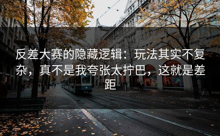 反差大赛的隐藏逻辑：玩法其实不复杂，真不是我夸张太拧巴，这就是差距