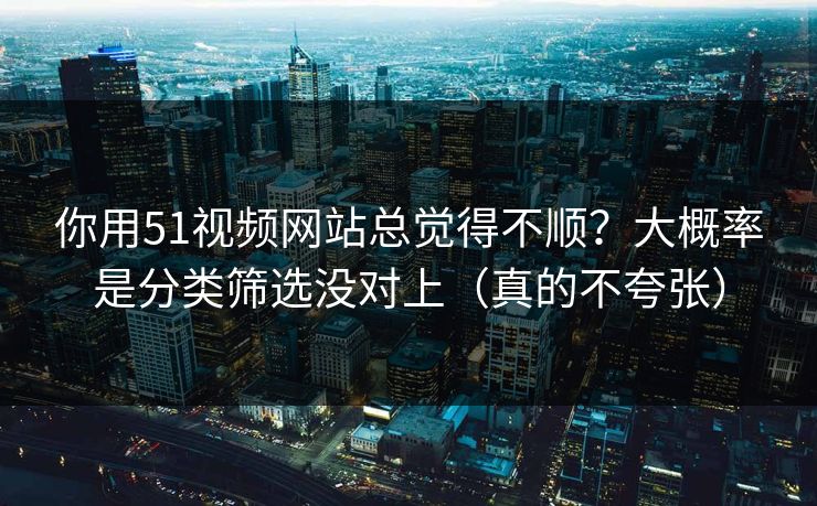 你用51视频网站总觉得不顺？大概率是分类筛选没对上（真的不夸张）