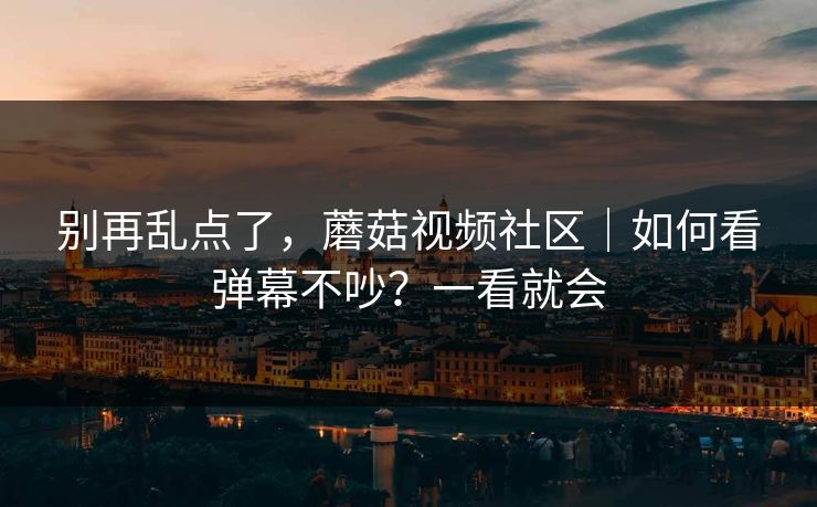 别再乱点了，蘑菇视频社区｜如何看弹幕不吵？一看就会