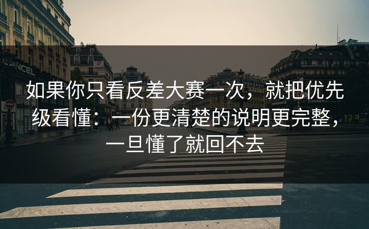 如果你只看反差大赛一次，就把优先级看懂：一份更清楚的说明更完整，一旦懂了就回不去
