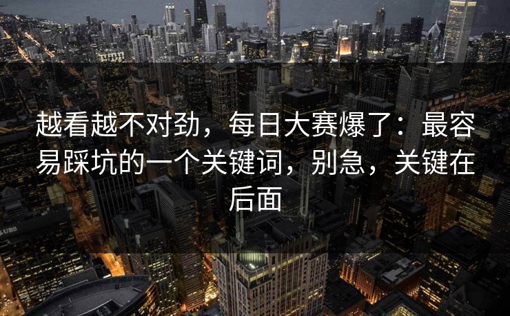 越看越不对劲，每日大赛爆了：最容易踩坑的一个关键词，别急，关键在后面