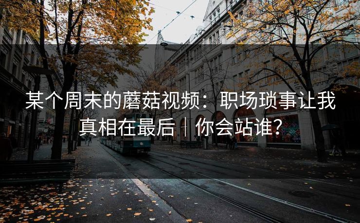 某个周末的蘑菇视频：职场琐事让我真相在最后｜你会站谁？