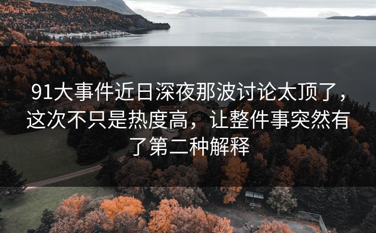 91大事件近日深夜那波讨论太顶了，这次不只是热度高，让整件事突然有了第二种解释