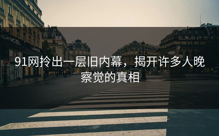91网拎出一层旧内幕，揭开许多人晚察觉的真相