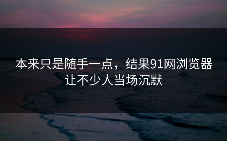 本来只是随手一点，结果91网浏览器让不少人当场沉默