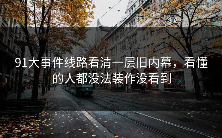 91大事件线路看清一层旧内幕，看懂的人都没法装作没看到