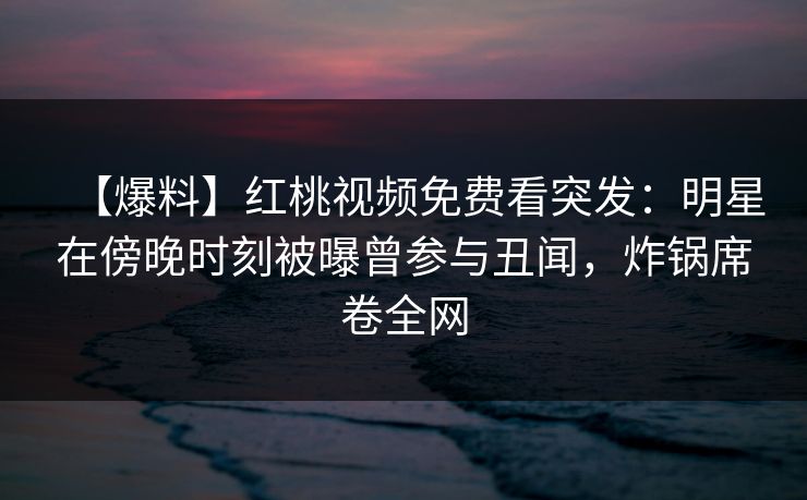 【爆料】红桃视频免费看突发：明星在傍晚时刻被曝曾参与丑闻，炸锅席卷全网