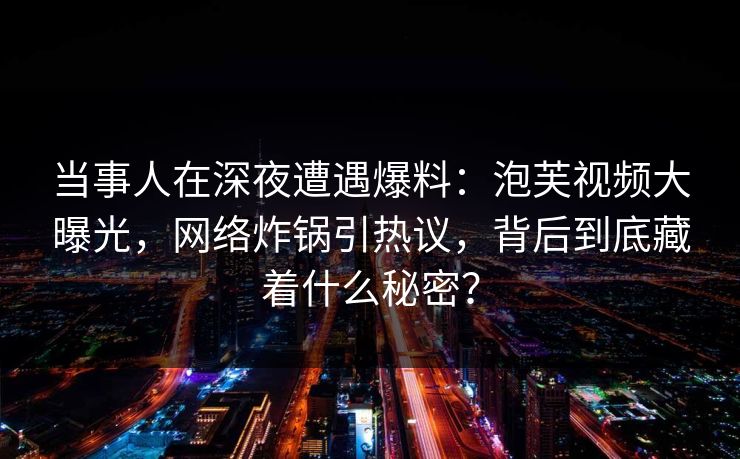 当事人在深夜遭遇爆料：泡芙视频大曝光，网络炸锅引热议，背后到底藏着什么秘密？