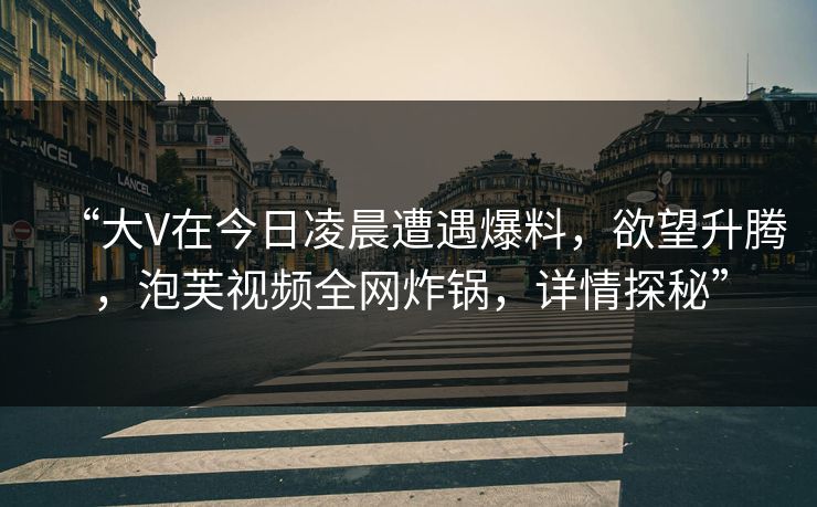 “大V在今日凌晨遭遇爆料，欲望升腾，泡芙视频全网炸锅，详情探秘”