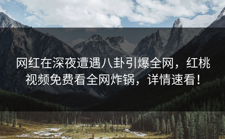 网红在深夜遭遇八卦引爆全网，红桃视频免费看全网炸锅，详情速看！