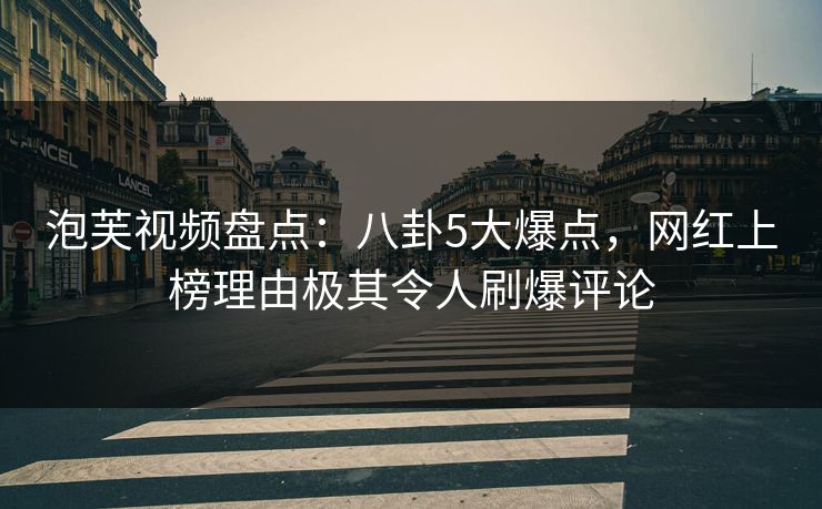 泡芙视频盘点：八卦5大爆点，网红上榜理由极其令人刷爆评论