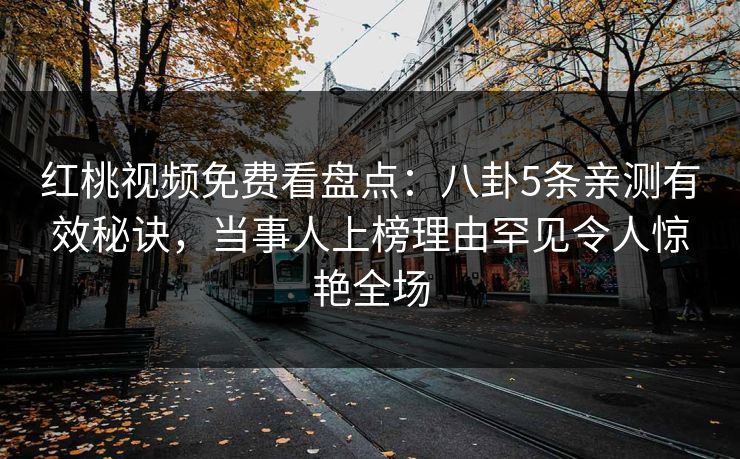 红桃视频免费看盘点：八卦5条亲测有效秘诀，当事人上榜理由罕见令人惊艳全场