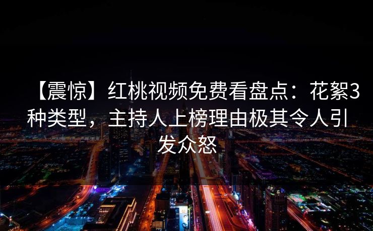 【震惊】红桃视频免费看盘点：花絮3种类型，主持人上榜理由极其令人引发众怒