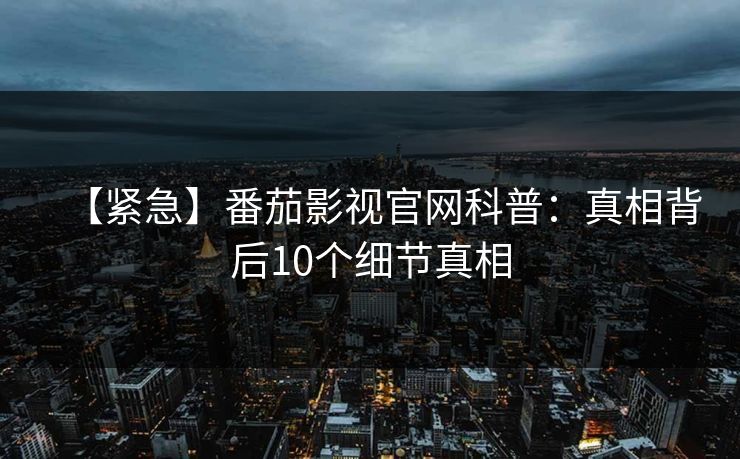 【紧急】番茄影视官网科普：真相背后10个细节真相