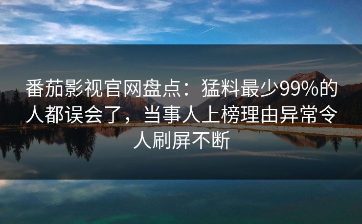 番茄影视官网盘点：猛料最少99%的人都误会了，当事人上榜理由异常令人刷屏不断
