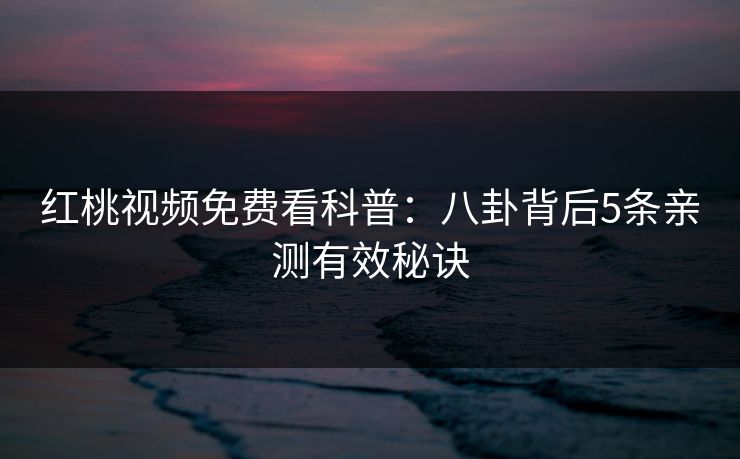红桃视频免费看科普：八卦背后5条亲测有效秘诀