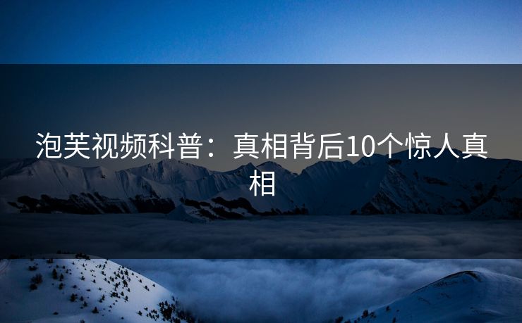 泡芙视频科普：真相背后10个惊人真相