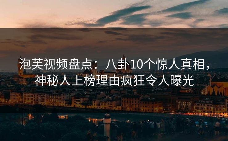 泡芙视频盘点：八卦10个惊人真相，神秘人上榜理由疯狂令人曝光