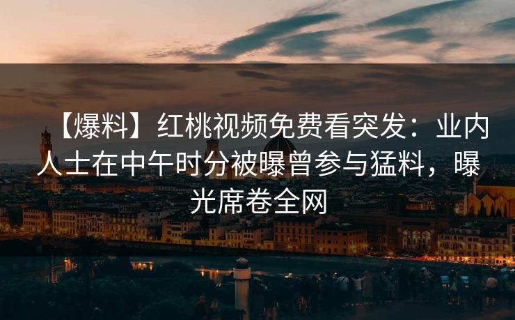 【爆料】红桃视频免费看突发：业内人士在中午时分被曝曾参与猛料，曝光席卷全网