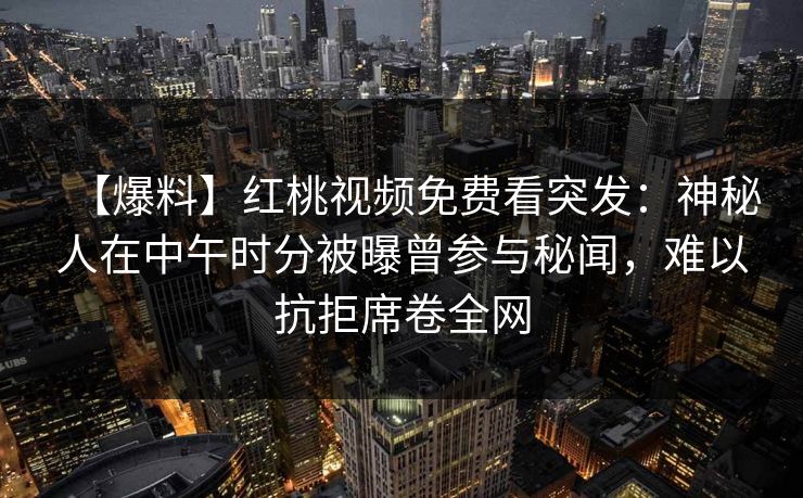 【爆料】红桃视频免费看突发：神秘人在中午时分被曝曾参与秘闻，难以抗拒席卷全网