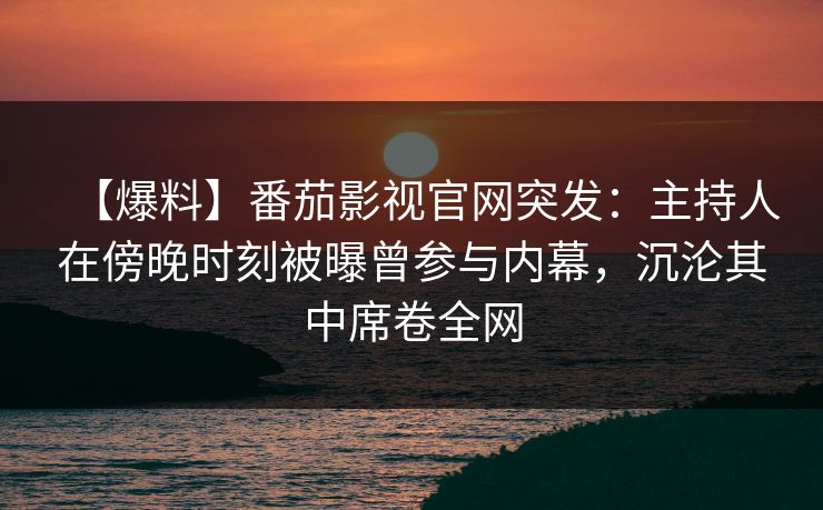 【爆料】番茄影视官网突发：主持人在傍晚时刻被曝曾参与内幕，沉沦其中席卷全网