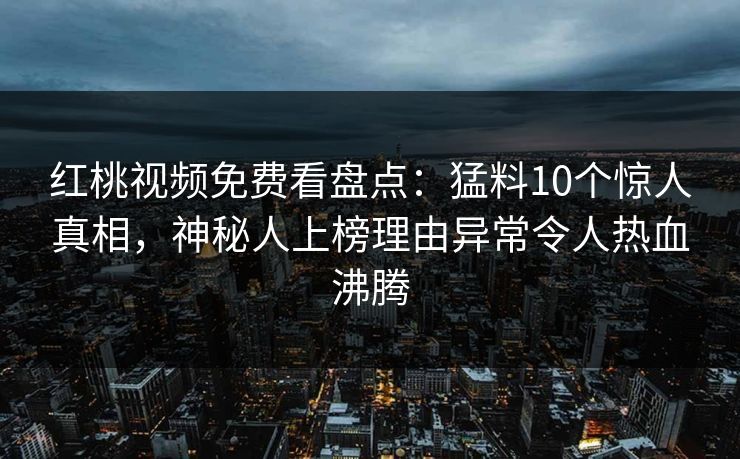 红桃视频免费看盘点：猛料10个惊人真相，神秘人上榜理由异常令人热血沸腾