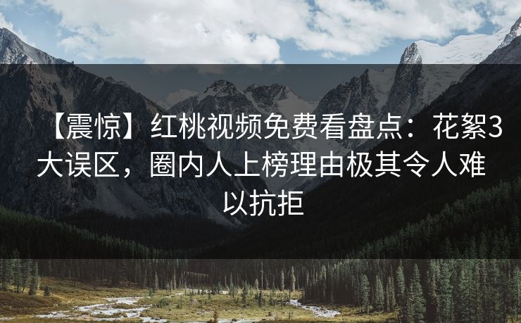 【震惊】红桃视频免费看盘点：花絮3大误区，圈内人上榜理由极其令人难以抗拒