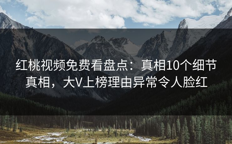 红桃视频免费看盘点：真相10个细节真相，大V上榜理由异常令人脸红