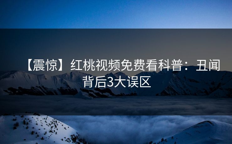 【震惊】红桃视频免费看科普：丑闻背后3大误区