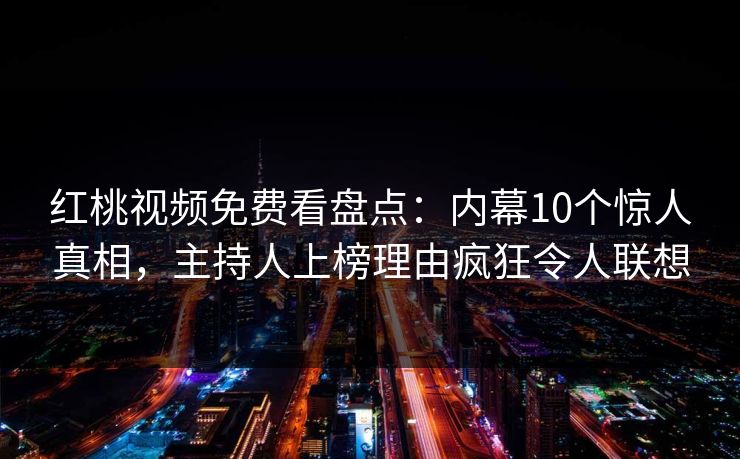 红桃视频免费看盘点：内幕10个惊人真相，主持人上榜理由疯狂令人联想