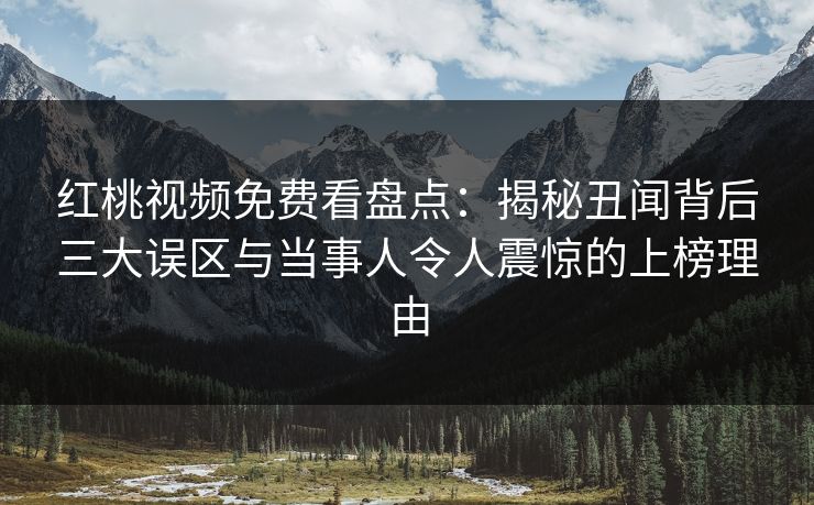红桃视频免费看盘点：揭秘丑闻背后三大误区与当事人令人震惊的上榜理由