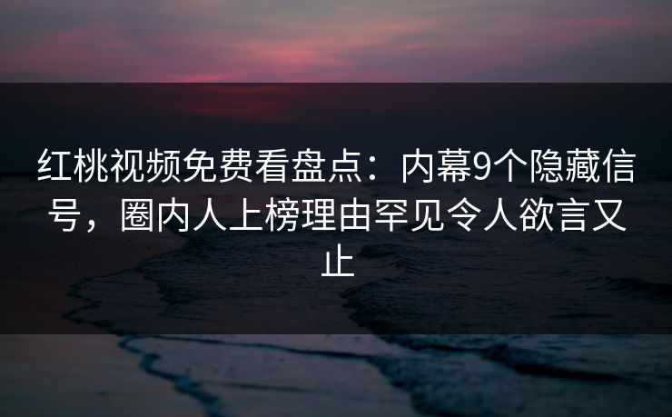 红桃视频免费看盘点：内幕9个隐藏信号，圈内人上榜理由罕见令人欲言又止