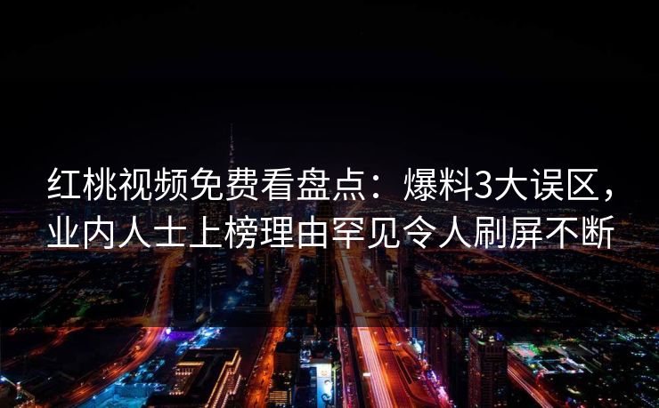 红桃视频免费看盘点：爆料3大误区，业内人士上榜理由罕见令人刷屏不断
