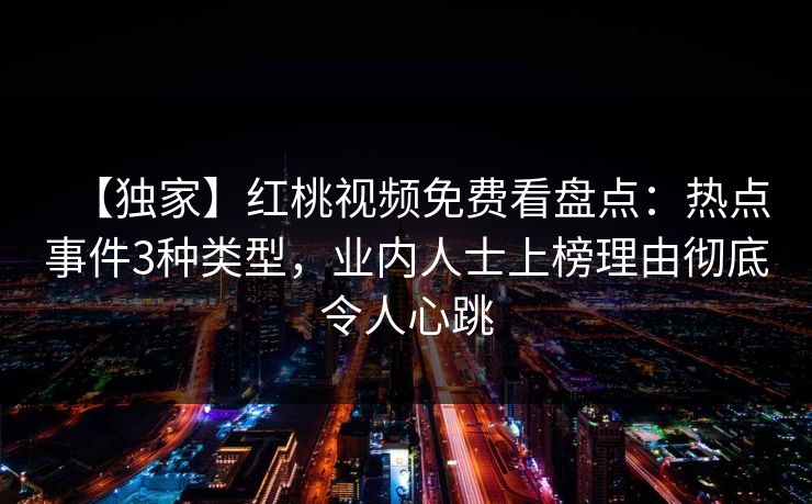 【独家】红桃视频免费看盘点：热点事件3种类型，业内人士上榜理由彻底令人心跳