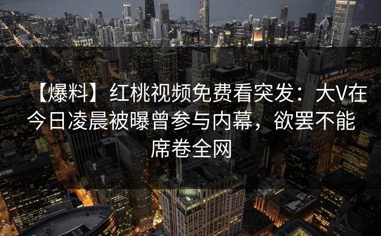 【爆料】红桃视频免费看突发：大V在今日凌晨被曝曾参与内幕，欲罢不能席卷全网