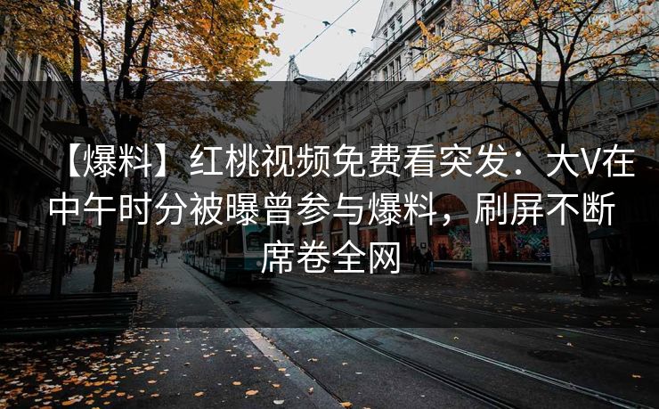 【爆料】红桃视频免费看突发：大V在中午时分被曝曾参与爆料，刷屏不断席卷全网