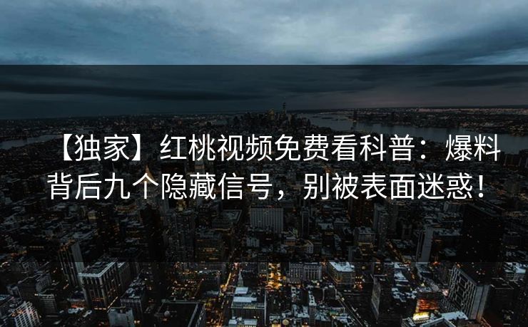 【独家】红桃视频免费看科普：爆料背后九个隐藏信号，别被表面迷惑！