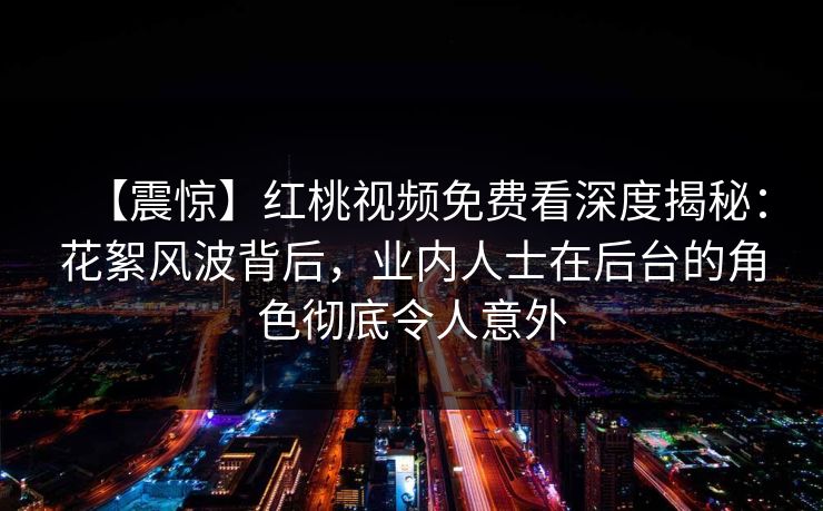 【震惊】红桃视频免费看深度揭秘：花絮风波背后，业内人士在后台的角色彻底令人意外