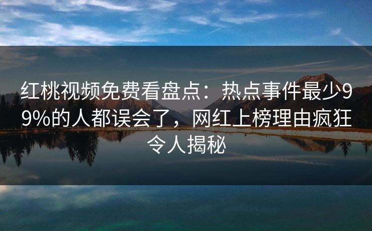 红桃视频免费看盘点：热点事件最少99%的人都误会了，网红上榜理由疯狂令人揭秘