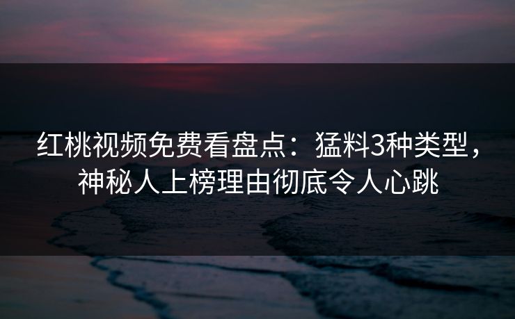 红桃视频免费看盘点：猛料3种类型，神秘人上榜理由彻底令人心跳