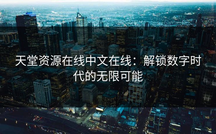 天堂资源在线中文在线：解锁数字时代的无限可能