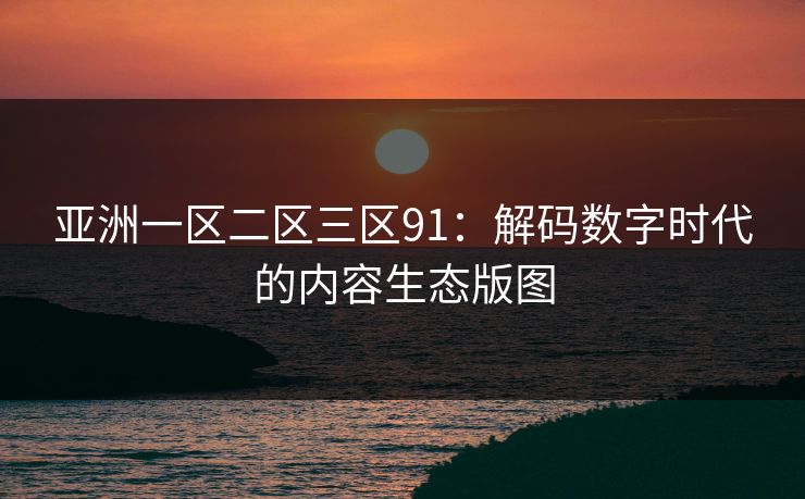 亚洲一区二区三区91：解码数字时代的内容生态版图