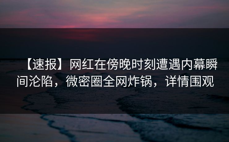 【速报】网红在傍晚时刻遭遇内幕瞬间沦陷，微密圈全网炸锅，详情围观