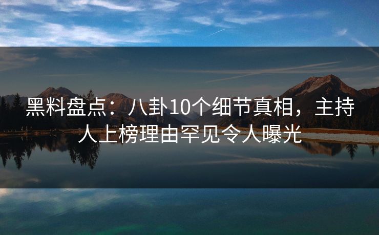 黑料盘点：八卦10个细节真相，主持人上榜理由罕见令人曝光