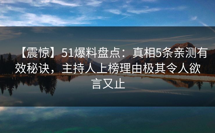 【震惊】51爆料盘点：真相5条亲测有效秘诀，主持人上榜理由极其令人欲言又止