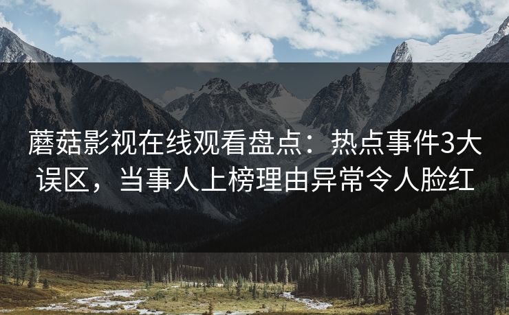 蘑菇影视在线观看盘点：热点事件3大误区，当事人上榜理由异常令人脸红