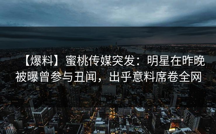 【爆料】蜜桃传媒突发：明星在昨晚被曝曾参与丑闻，出乎意料席卷全网