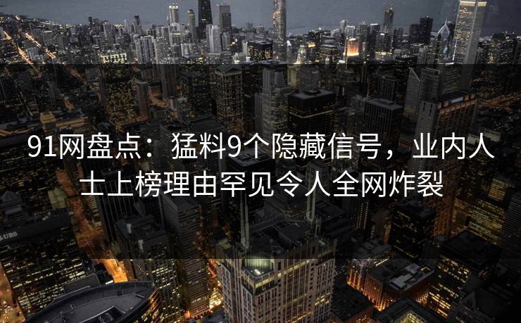 91网盘点：猛料9个隐藏信号，业内人士上榜理由罕见令人全网炸裂