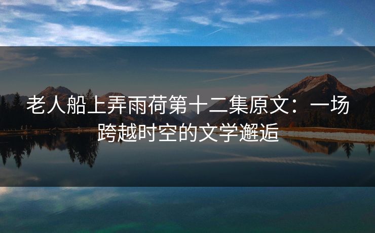 老人船上弄雨荷第十二集原文：一场跨越时空的文学邂逅